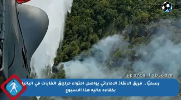 رسميًا.. فريق الإنقاذ الإماراتي يواصل احتواء حرائق الغابات في ألبانيا بكفاءة عالية هذا الأسبوع